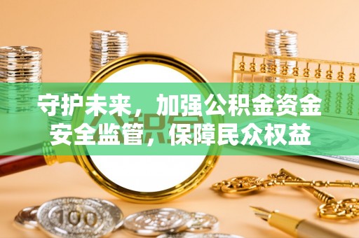 运城守护未来，加强公积金资金安全监管，保障民众权益