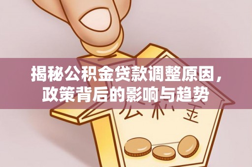 运城揭秘公积金贷款调整原因，政策背后的影响与趋势