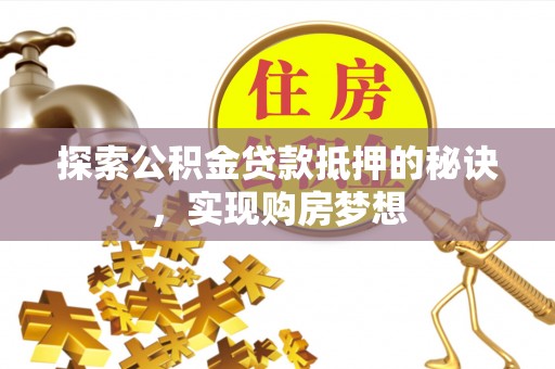 运城探索公积金贷款抵押的秘诀，实现购房梦想