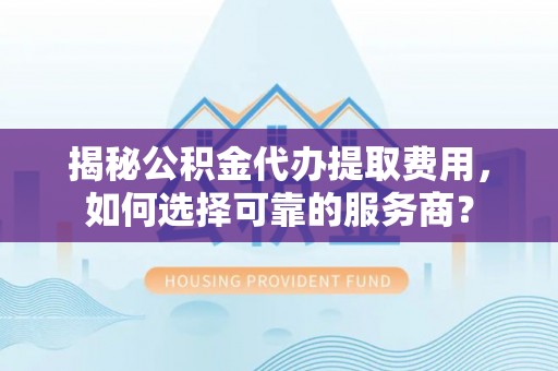 运城揭秘公积金代办提取费用，如何选择可靠的服务商？