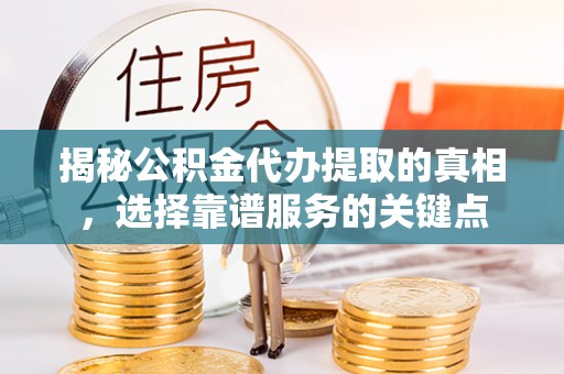 运城揭秘公积金代办提取的真相，选择靠谱服务的关键点
