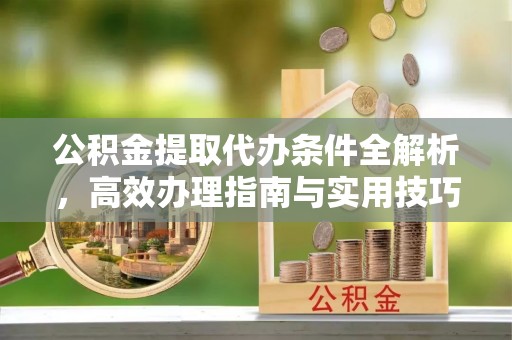 运城公积金提取代办条件全解析，高效办理指南与实用技巧