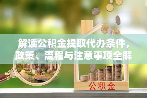 运城解读公积金提取代办条件，政策、流程与注意事项全解析