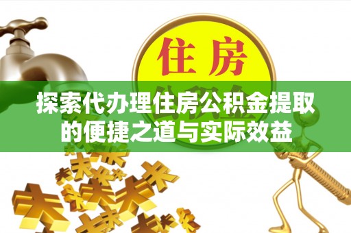 运城探索代办理住房公积金提取的便捷之道与实际效益