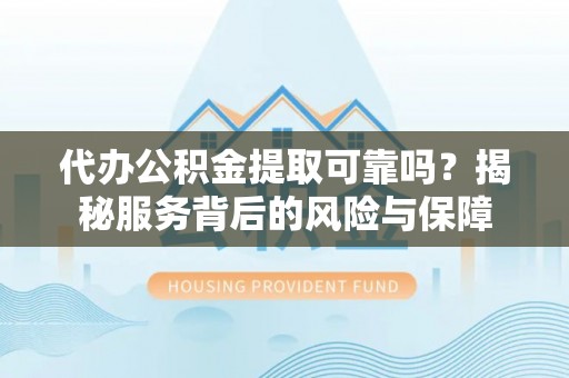运城代办公积金提取可靠吗？揭秘服务背后的风险与保障