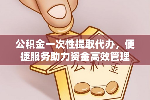 运城公积金一次性提取代办，便捷服务助力资金高效管理