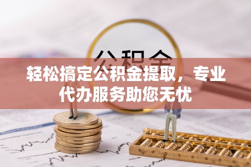 运城轻松搞定公积金提取，专业代办服务助您无忧