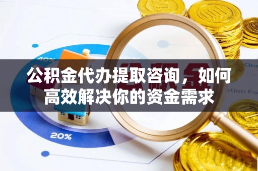运城公积金代办提取咨询，如何高效解决你的资金需求