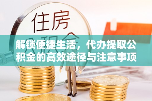 运城解锁便捷生活，代办提取公积金的高效途径与注意事项