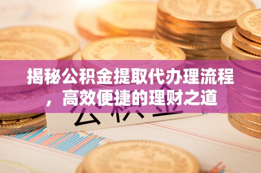 运城揭秘公积金提取代办理流程，高效便捷的理财之道