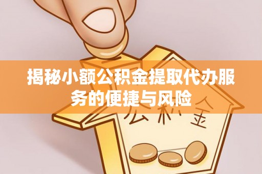 运城揭秘小额公积金提取代办服务的便捷与风险