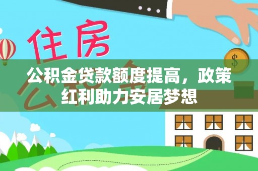 运城公积金贷款额度提高，政策红利助力安居梦想
