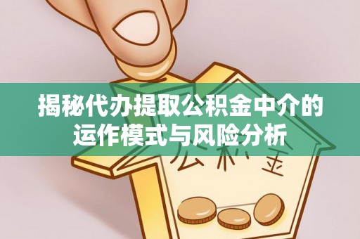 运城揭秘代办提取公积金中介的运作模式与风险分析