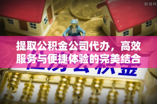 运城提取公积金公司代办，高效服务与便捷体验的完美结合