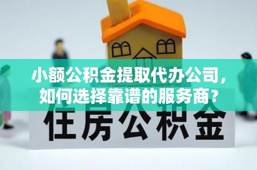 运城小额公积金提取代办公司，如何选择靠谱的服务商？
