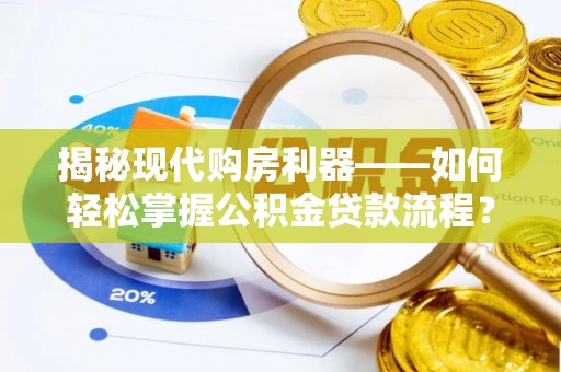 运城揭秘现代购房利器——如何轻松掌握公积金贷款流程？