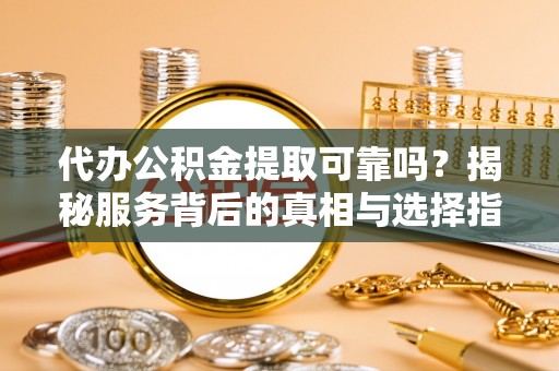 运城代办公积金提取可靠吗？揭秘服务背后的真相与选择指南