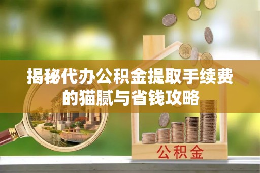 运城揭秘代办公积金提取手续费的猫腻与省钱攻略