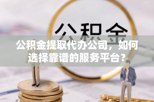 运城公积金提取代办公司，如何选择靠谱的服务平台？