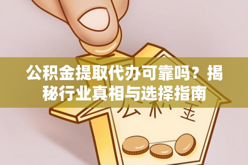 运城公积金提取代办可靠吗？揭秘行业真相与选择指南