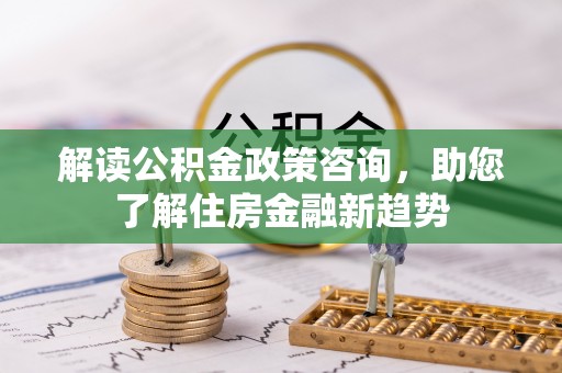 运城解读公积金政策咨询，助您了解住房金融新趋势