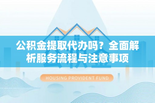 运城公积金提取代办吗？全面解析服务流程与注意事项