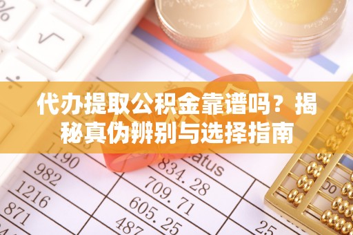 运城代办提取公积金靠谱吗？揭秘真伪辨别与选择指南