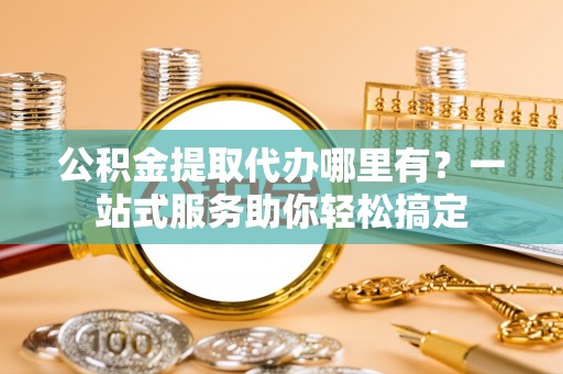 运城公积金提取代办哪里有？一站式服务助你轻松搞定