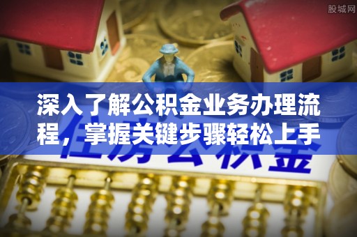 运城深入了解公积金业务办理流程，掌握关键步骤轻松上手