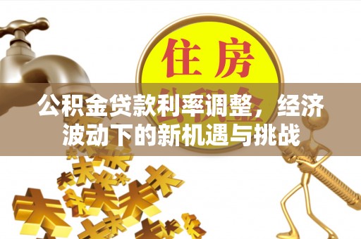 运城公积金贷款利率调整，经济波动下的新机遇与挑战