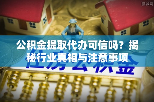 运城公积金提取代办可信吗？揭秘行业真相与注意事项