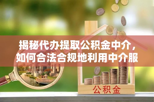 运城揭秘代办提取公积金中介，如何合法合规地利用中介服务