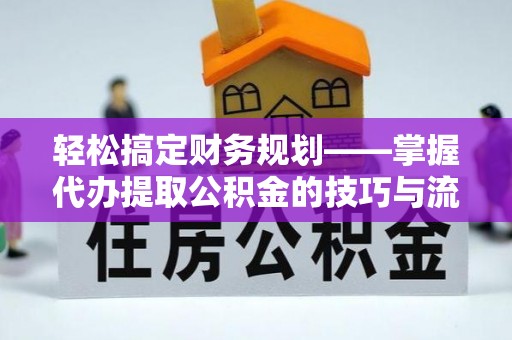 运城轻松搞定财务规划——掌握代办提取公积金的技巧与流程
