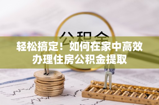 运城轻松搞定！如何在家中高效办理住房公积金提取