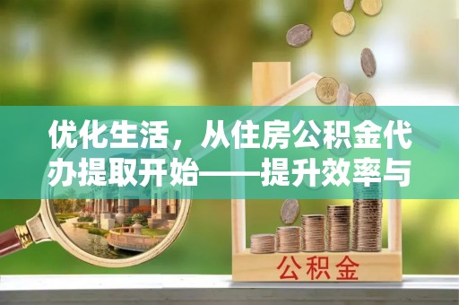 运城优化生活，从住房公积金代办提取开始——提升效率与便捷的秘诀