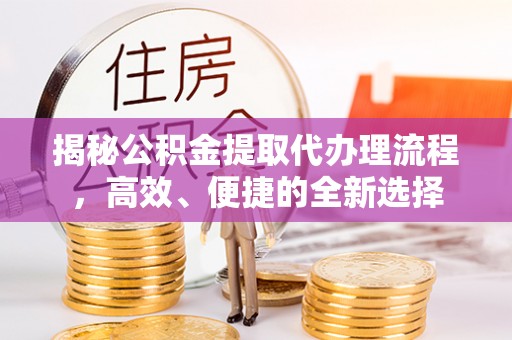 运城揭秘公积金提取代办理流程，高效、便捷的全新选择