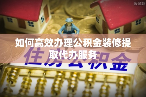 运城如何高效办理公积金装修提取代办服务