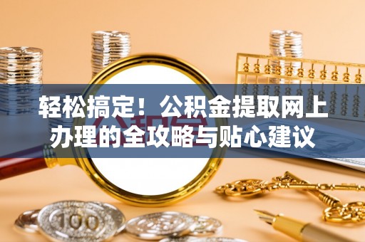 运城轻松搞定！公积金提取网上办理的全攻略与贴心建议