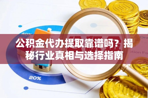 运城公积金代办提取靠谱吗？揭秘行业真相与选择指南