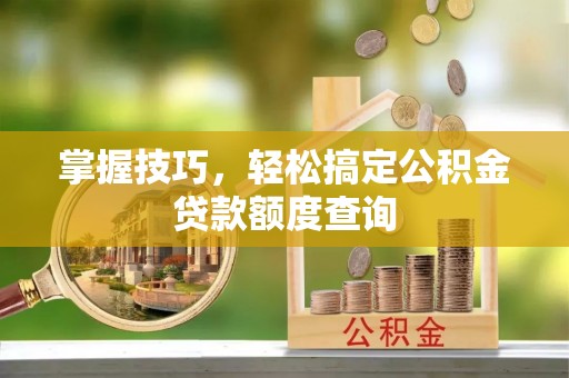 运城掌握技巧，轻松搞定公积金贷款额度查询