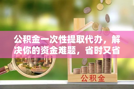 运城公积金一次性提取代办，解决你的资金难题，省时又省心