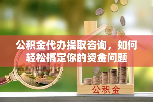运城公积金代办提取咨询，如何轻松搞定你的资金问题