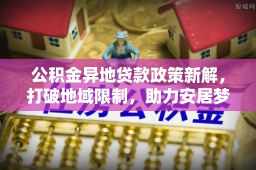 运城公积金异地贷款政策新解，打破地域限制，助力安居梦想