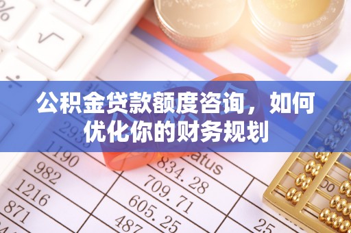 运城公积金贷款额度咨询，如何优化你的财务规划