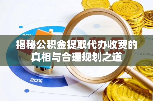 运城揭秘公积金提取代办收费的真相与合理规划之道