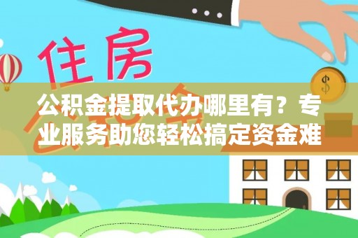 运城公积金提取代办哪里有？专业服务助您轻松搞定资金难题