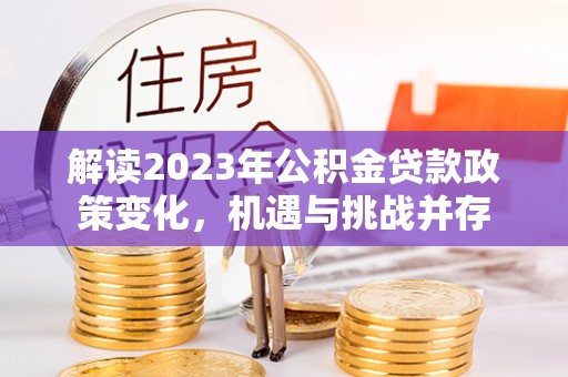 运城解读2023年公积金贷款政策变化，机遇与挑战并存