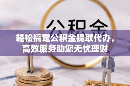 运城轻松搞定公积金提取代办，高效服务助您无忧理财
