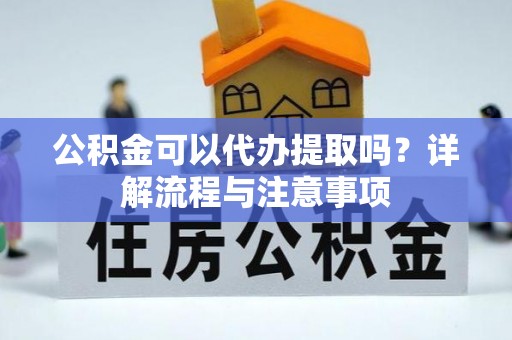 运城公积金可以代办提取吗？详解流程与注意事项