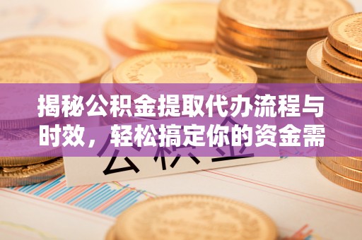 运城揭秘公积金提取代办流程与时效，轻松搞定你的资金需求